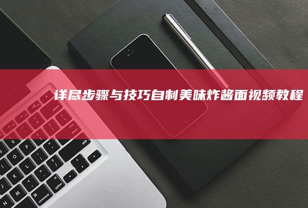 详尽步骤与技巧：自制美味炸酱面视频教程